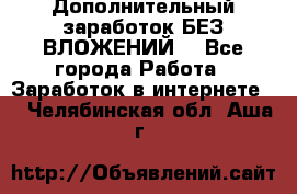 Дополнительный заработок БЕЗ ВЛОЖЕНИЙ! - Все города Работа » Заработок в интернете   . Челябинская обл.,Аша г.